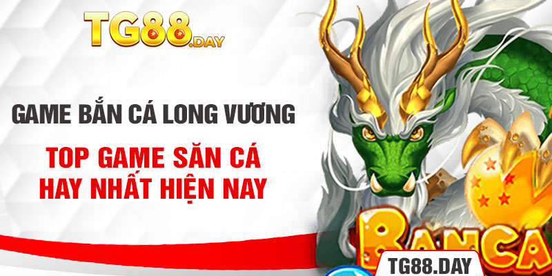 Game Bắn Cá Long Vương - Top Game Săn Cá Hay Nhất Hiện Nay