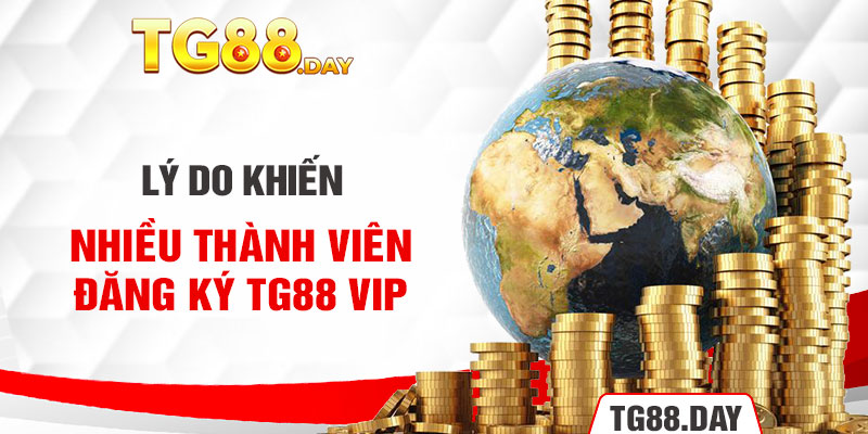 Lý do khiến nhiều thành viên đăng ký Tg88 VIP